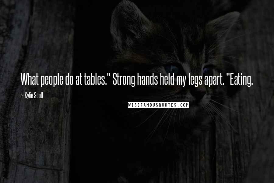 Kylie Scott Quotes: What people do at tables." Strong hands held my legs apart. "Eating.