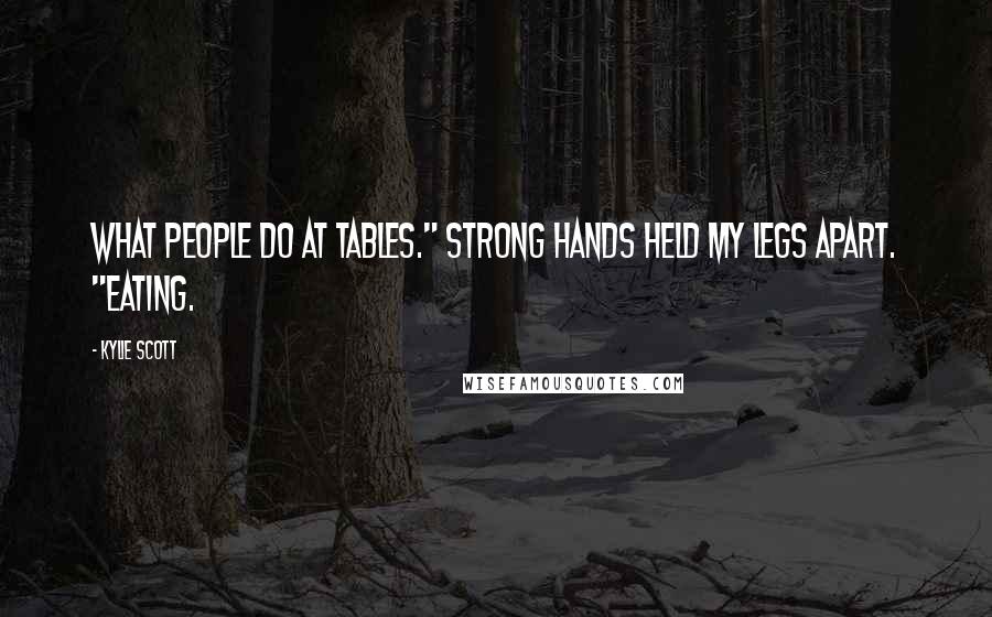 Kylie Scott Quotes: What people do at tables." Strong hands held my legs apart. "Eating.