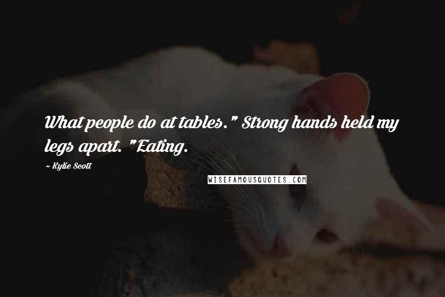 Kylie Scott Quotes: What people do at tables." Strong hands held my legs apart. "Eating.