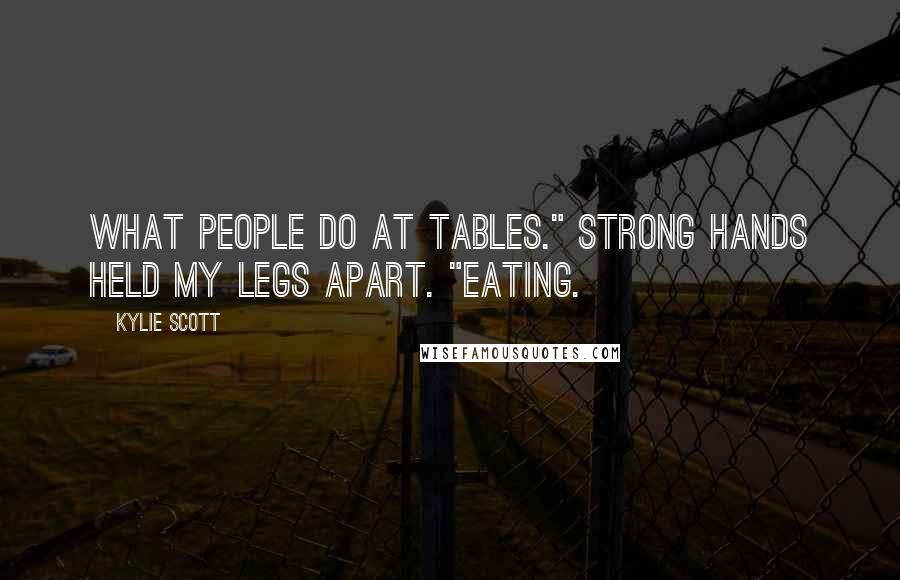 Kylie Scott Quotes: What people do at tables." Strong hands held my legs apart. "Eating.