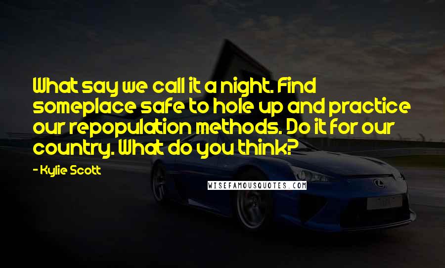Kylie Scott Quotes: What say we call it a night. Find someplace safe to hole up and practice our repopulation methods. Do it for our country. What do you think?
