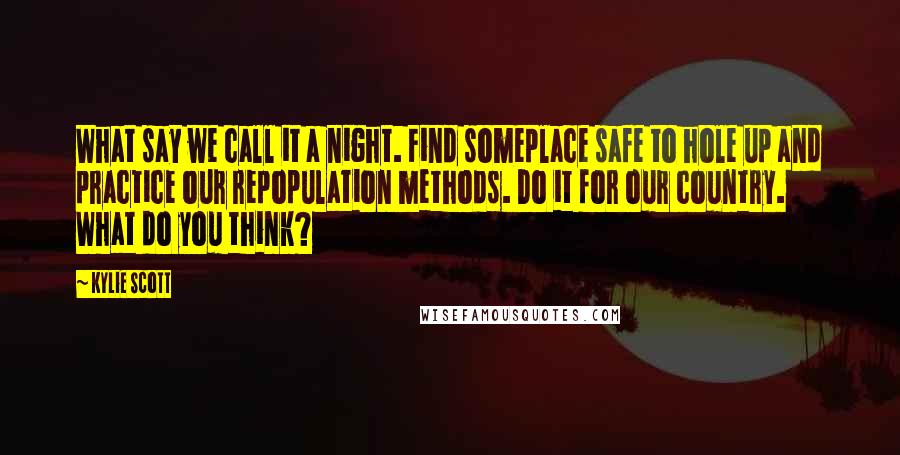 Kylie Scott Quotes: What say we call it a night. Find someplace safe to hole up and practice our repopulation methods. Do it for our country. What do you think?