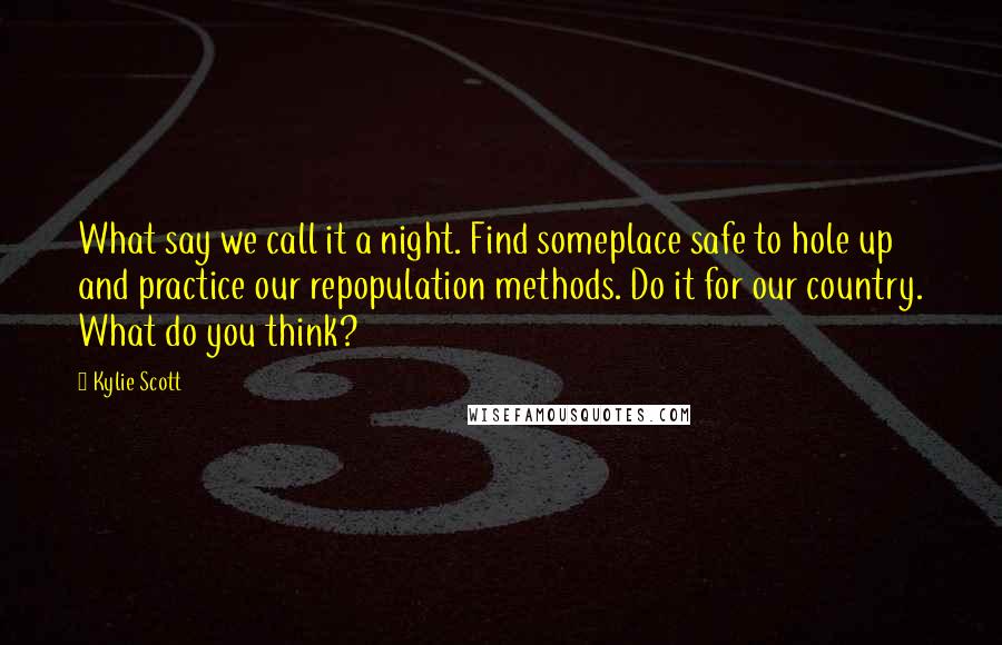 Kylie Scott Quotes: What say we call it a night. Find someplace safe to hole up and practice our repopulation methods. Do it for our country. What do you think?
