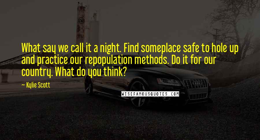 Kylie Scott Quotes: What say we call it a night. Find someplace safe to hole up and practice our repopulation methods. Do it for our country. What do you think?