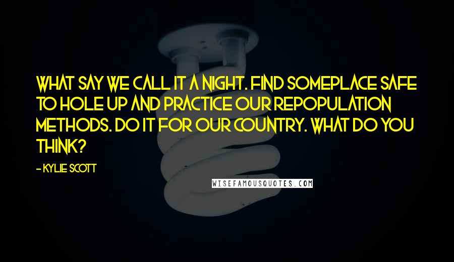 Kylie Scott Quotes: What say we call it a night. Find someplace safe to hole up and practice our repopulation methods. Do it for our country. What do you think?