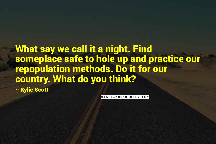 Kylie Scott Quotes: What say we call it a night. Find someplace safe to hole up and practice our repopulation methods. Do it for our country. What do you think?