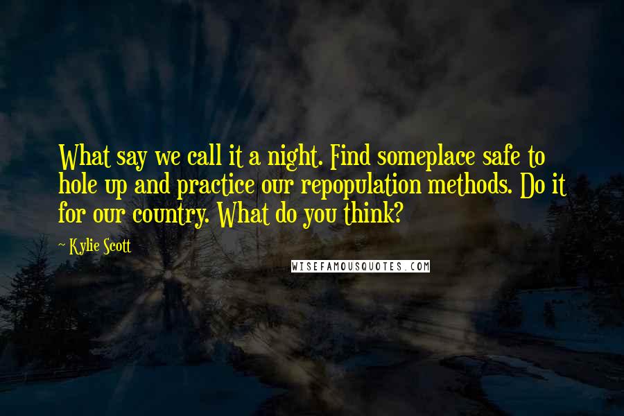 Kylie Scott Quotes: What say we call it a night. Find someplace safe to hole up and practice our repopulation methods. Do it for our country. What do you think?