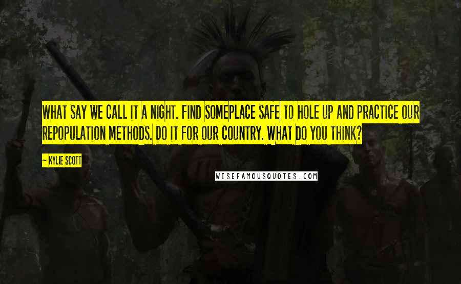 Kylie Scott Quotes: What say we call it a night. Find someplace safe to hole up and practice our repopulation methods. Do it for our country. What do you think?