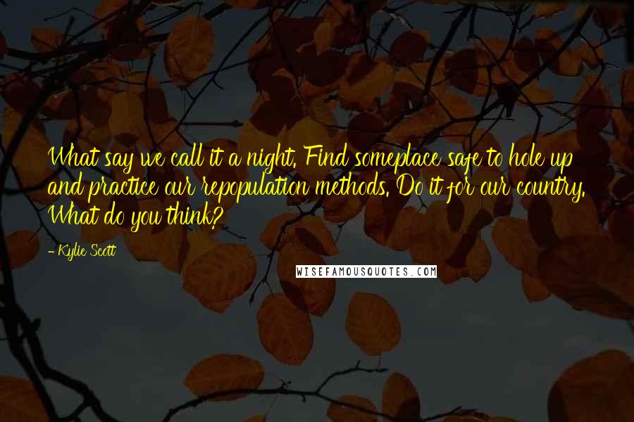 Kylie Scott Quotes: What say we call it a night. Find someplace safe to hole up and practice our repopulation methods. Do it for our country. What do you think?