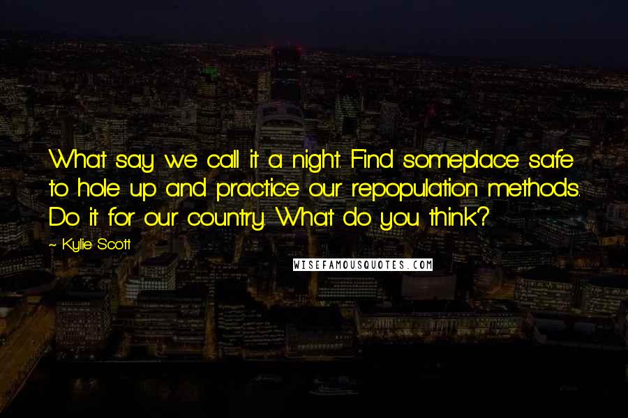 Kylie Scott Quotes: What say we call it a night. Find someplace safe to hole up and practice our repopulation methods. Do it for our country. What do you think?