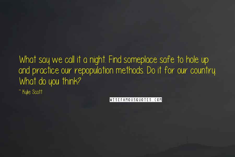 Kylie Scott Quotes: What say we call it a night. Find someplace safe to hole up and practice our repopulation methods. Do it for our country. What do you think?