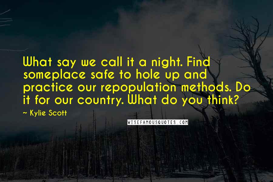 Kylie Scott Quotes: What say we call it a night. Find someplace safe to hole up and practice our repopulation methods. Do it for our country. What do you think?