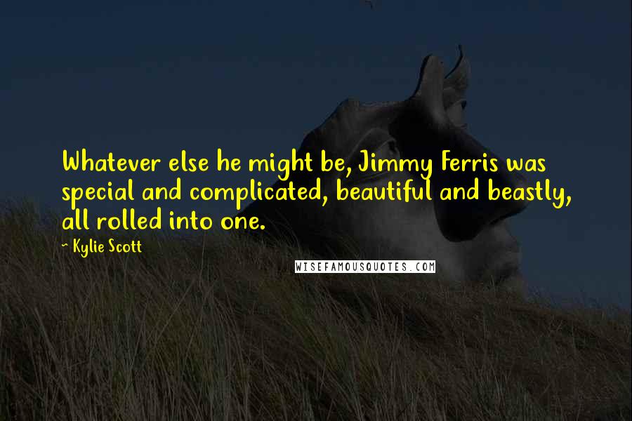 Kylie Scott Quotes: Whatever else he might be, Jimmy Ferris was special and complicated, beautiful and beastly, all rolled into one.