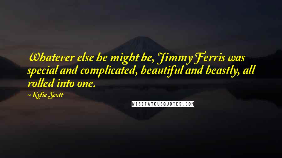 Kylie Scott Quotes: Whatever else he might be, Jimmy Ferris was special and complicated, beautiful and beastly, all rolled into one.