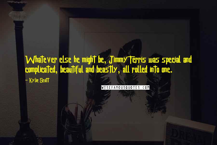 Kylie Scott Quotes: Whatever else he might be, Jimmy Ferris was special and complicated, beautiful and beastly, all rolled into one.