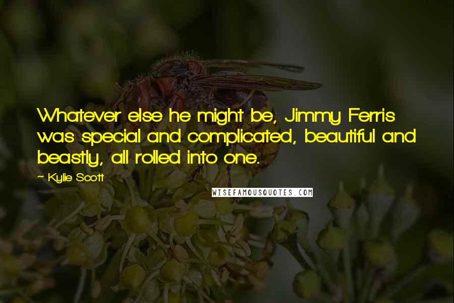 Kylie Scott Quotes: Whatever else he might be, Jimmy Ferris was special and complicated, beautiful and beastly, all rolled into one.