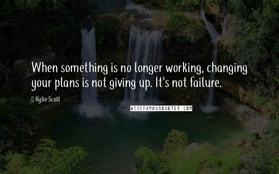 Kylie Scott Quotes: When something is no longer working, changing your plans is not giving up. It's not failure.