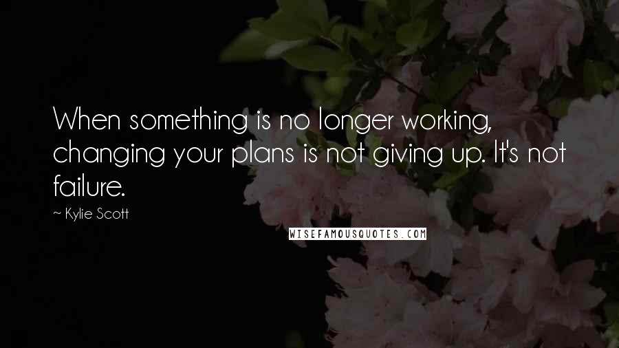 Kylie Scott Quotes: When something is no longer working, changing your plans is not giving up. It's not failure.