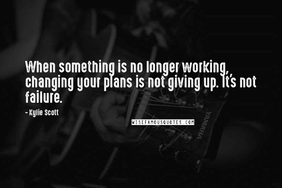 Kylie Scott Quotes: When something is no longer working, changing your plans is not giving up. It's not failure.