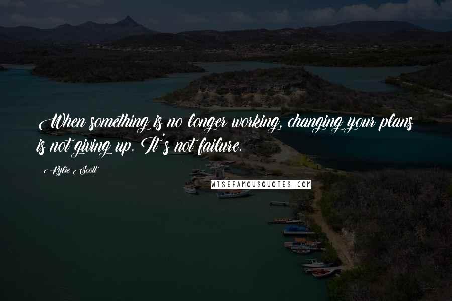 Kylie Scott Quotes: When something is no longer working, changing your plans is not giving up. It's not failure.