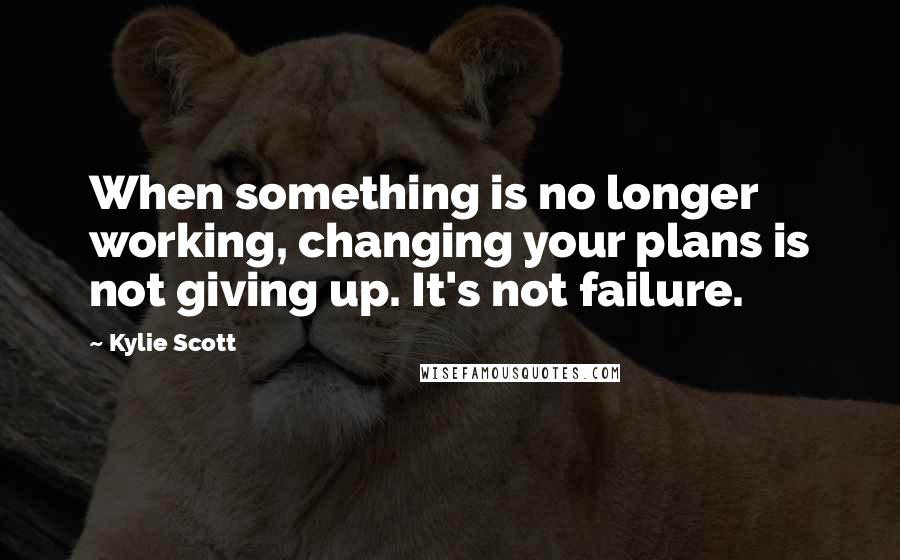 Kylie Scott Quotes: When something is no longer working, changing your plans is not giving up. It's not failure.