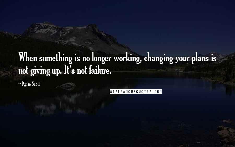 Kylie Scott Quotes: When something is no longer working, changing your plans is not giving up. It's not failure.