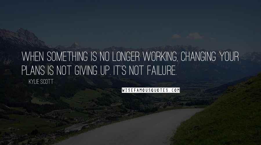 Kylie Scott Quotes: When something is no longer working, changing your plans is not giving up. It's not failure.