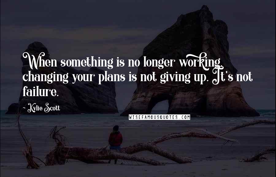 Kylie Scott Quotes: When something is no longer working, changing your plans is not giving up. It's not failure.