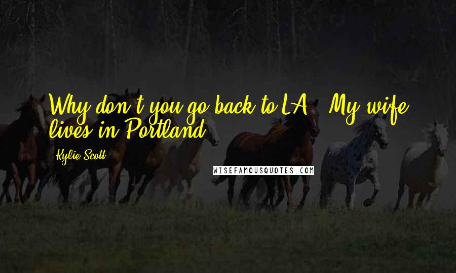 Kylie Scott Quotes: Why don't you go back to LA?""My wife lives in Portland.