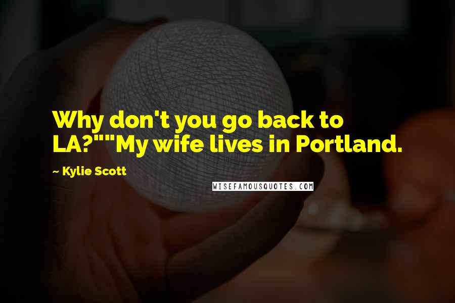 Kylie Scott Quotes: Why don't you go back to LA?""My wife lives in Portland.