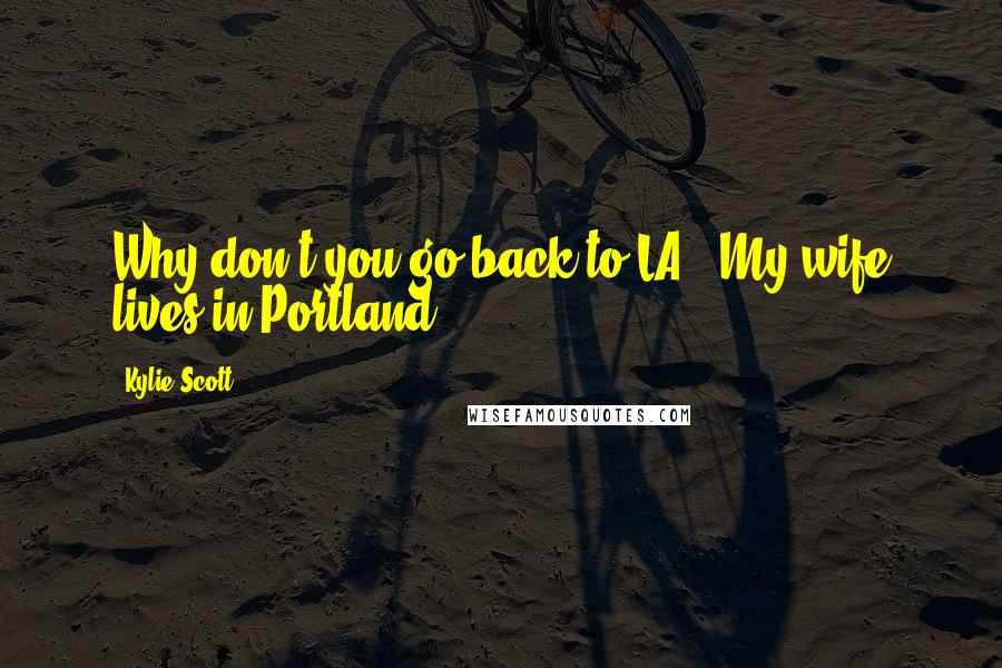 Kylie Scott Quotes: Why don't you go back to LA?""My wife lives in Portland.