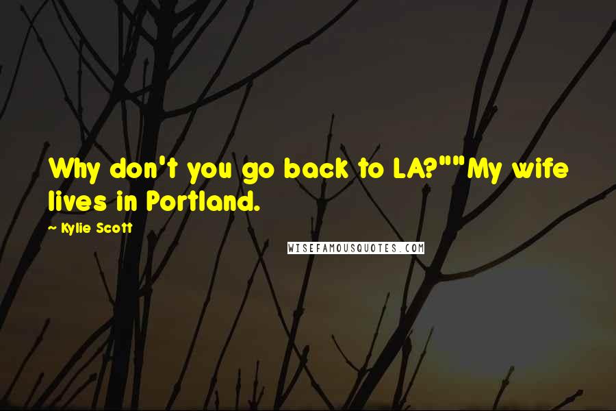 Kylie Scott Quotes: Why don't you go back to LA?""My wife lives in Portland.