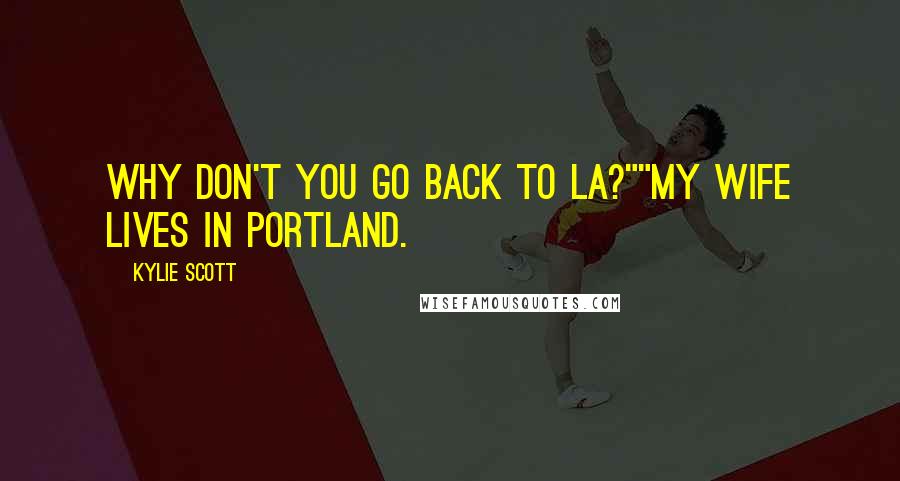 Kylie Scott Quotes: Why don't you go back to LA?""My wife lives in Portland.