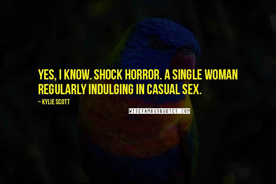 Kylie Scott Quotes: Yes, I know. Shock horror. A single woman regularly indulging in casual sex.