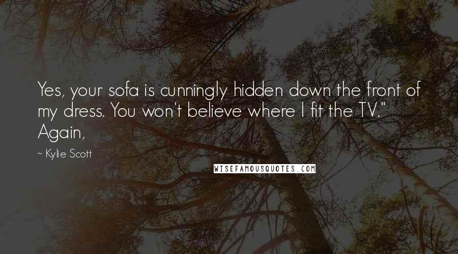 Kylie Scott Quotes: Yes, your sofa is cunningly hidden down the front of my dress. You won't believe where I fit the TV." Again,