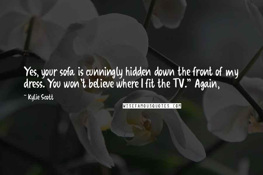 Kylie Scott Quotes: Yes, your sofa is cunningly hidden down the front of my dress. You won't believe where I fit the TV." Again,