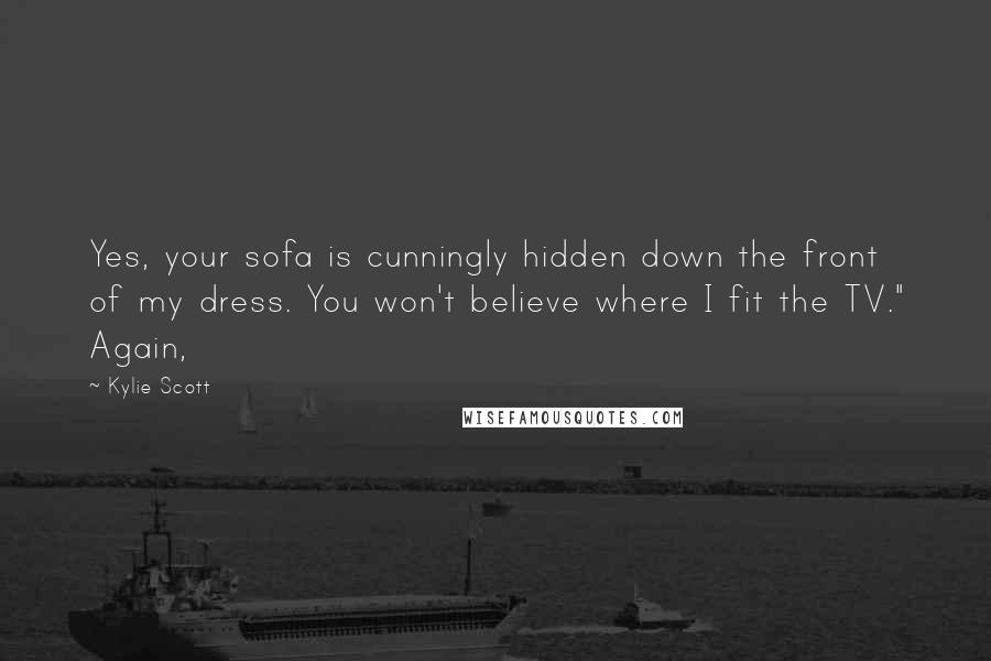 Kylie Scott Quotes: Yes, your sofa is cunningly hidden down the front of my dress. You won't believe where I fit the TV." Again,
