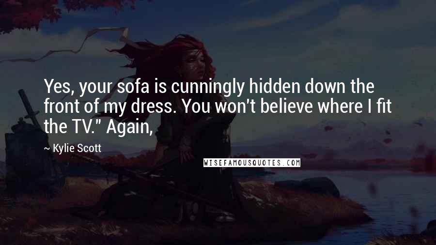 Kylie Scott Quotes: Yes, your sofa is cunningly hidden down the front of my dress. You won't believe where I fit the TV." Again,