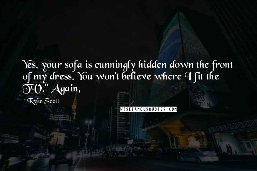 Kylie Scott Quotes: Yes, your sofa is cunningly hidden down the front of my dress. You won't believe where I fit the TV." Again,
