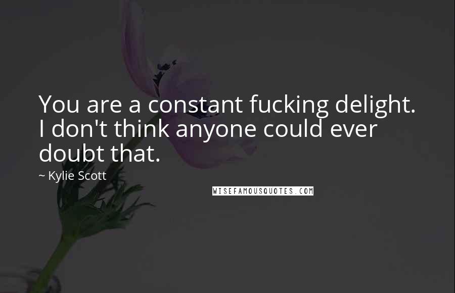 Kylie Scott Quotes: You are a constant fucking delight. I don't think anyone could ever doubt that.