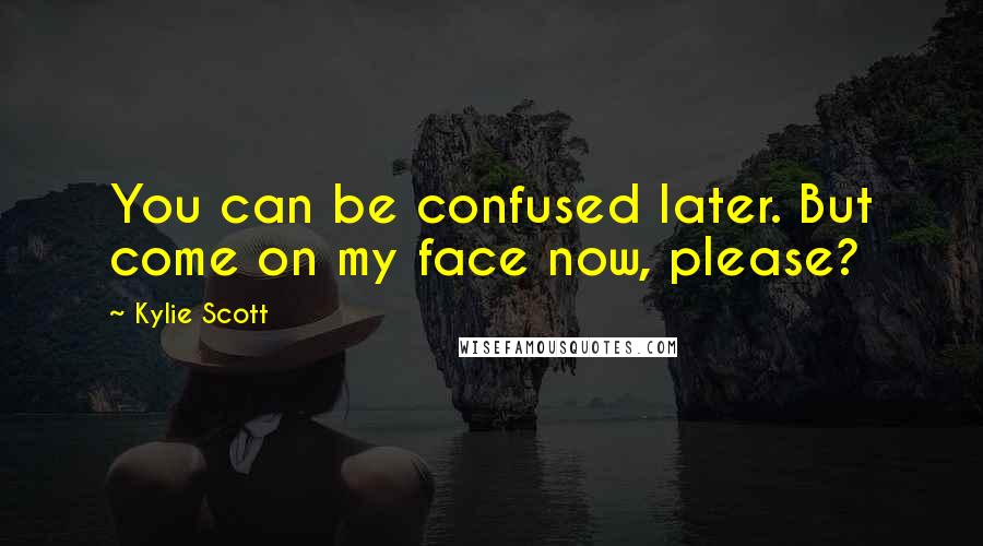 Kylie Scott Quotes: You can be confused later. But come on my face now, please?