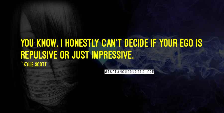 Kylie Scott Quotes: You know, I honestly can't decide if your ego is repulsive or just impressive.