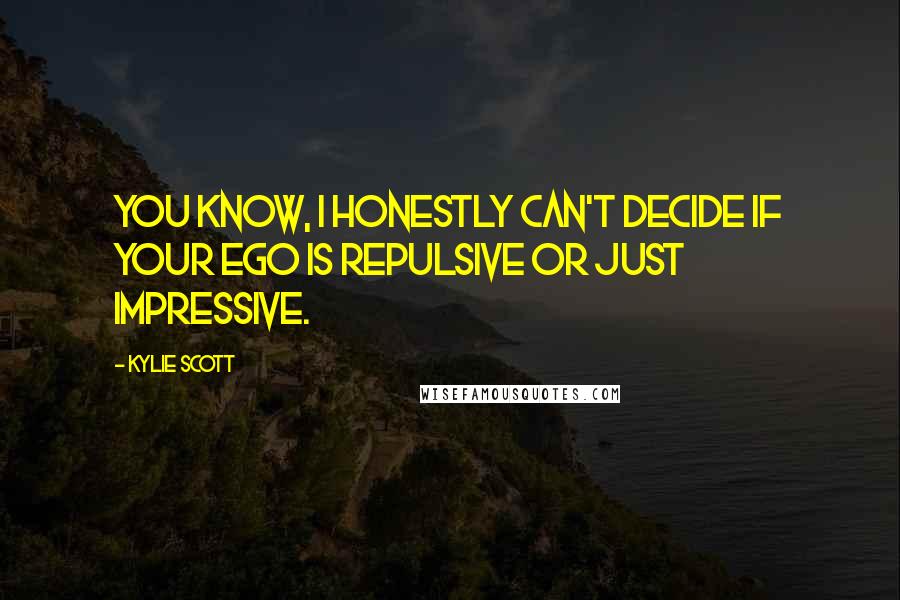Kylie Scott Quotes: You know, I honestly can't decide if your ego is repulsive or just impressive.