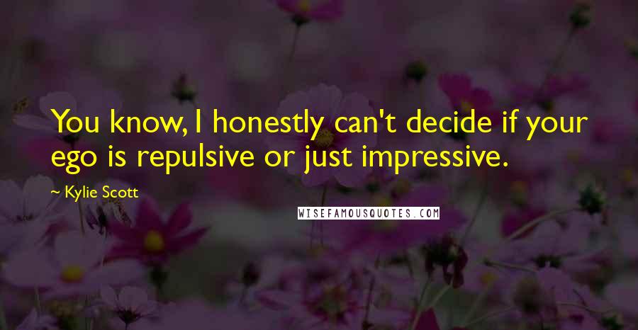 Kylie Scott Quotes: You know, I honestly can't decide if your ego is repulsive or just impressive.