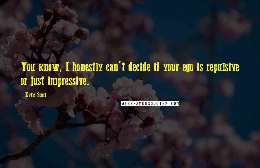 Kylie Scott Quotes: You know, I honestly can't decide if your ego is repulsive or just impressive.