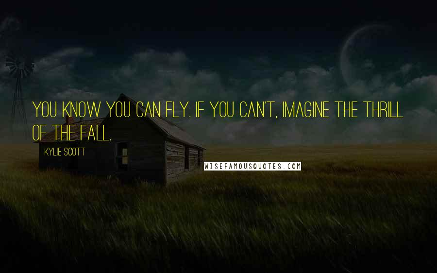 Kylie Scott Quotes: You know you can fly. If you can't, imagine the thrill of the fall.