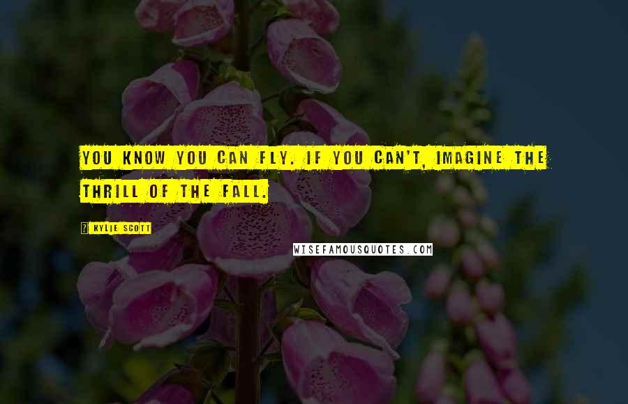 Kylie Scott Quotes: You know you can fly. If you can't, imagine the thrill of the fall.