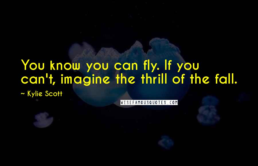 Kylie Scott Quotes: You know you can fly. If you can't, imagine the thrill of the fall.