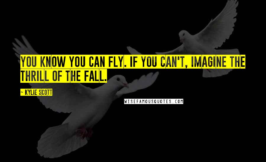 Kylie Scott Quotes: You know you can fly. If you can't, imagine the thrill of the fall.