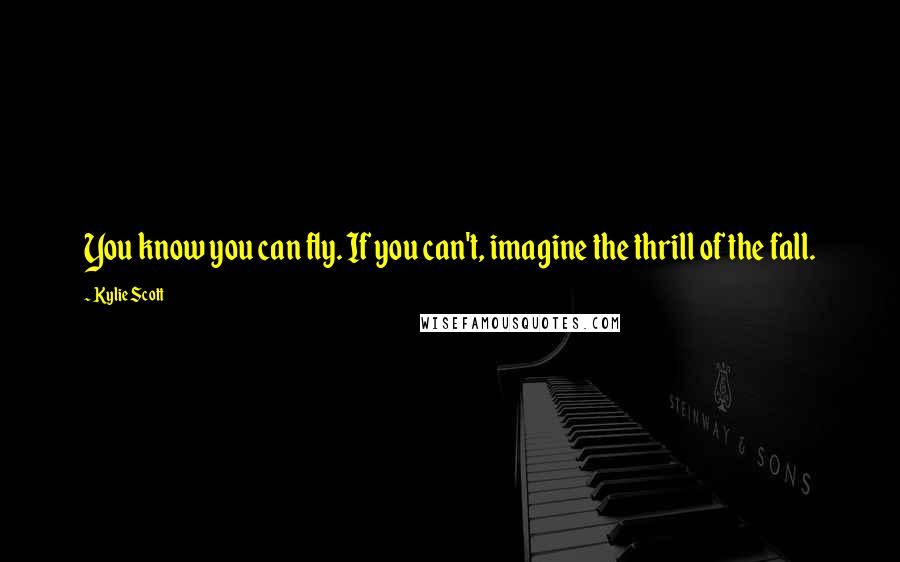Kylie Scott Quotes: You know you can fly. If you can't, imagine the thrill of the fall.